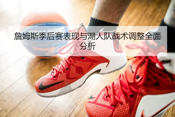 詹姆斯季后赛表现与湖人队战术调整全面分析