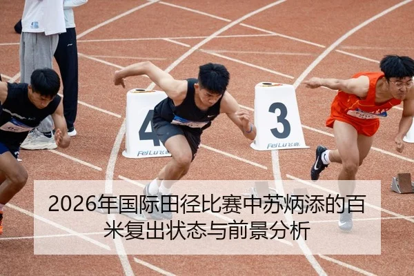 2026年国际田径比赛中苏炳添的百米复出状态与前景分析