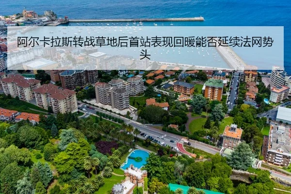 阿尔卡拉斯转战草地后首站表现回暖能否延续法网势头