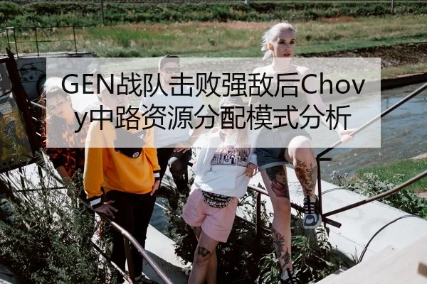 GEN战队击败强敌后Chovy中路资源分配模式分析