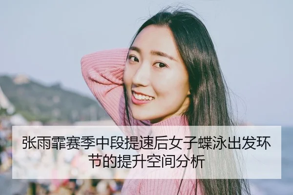 张雨霏赛季中段提速后女子蝶泳出发环节的提升空间分析
