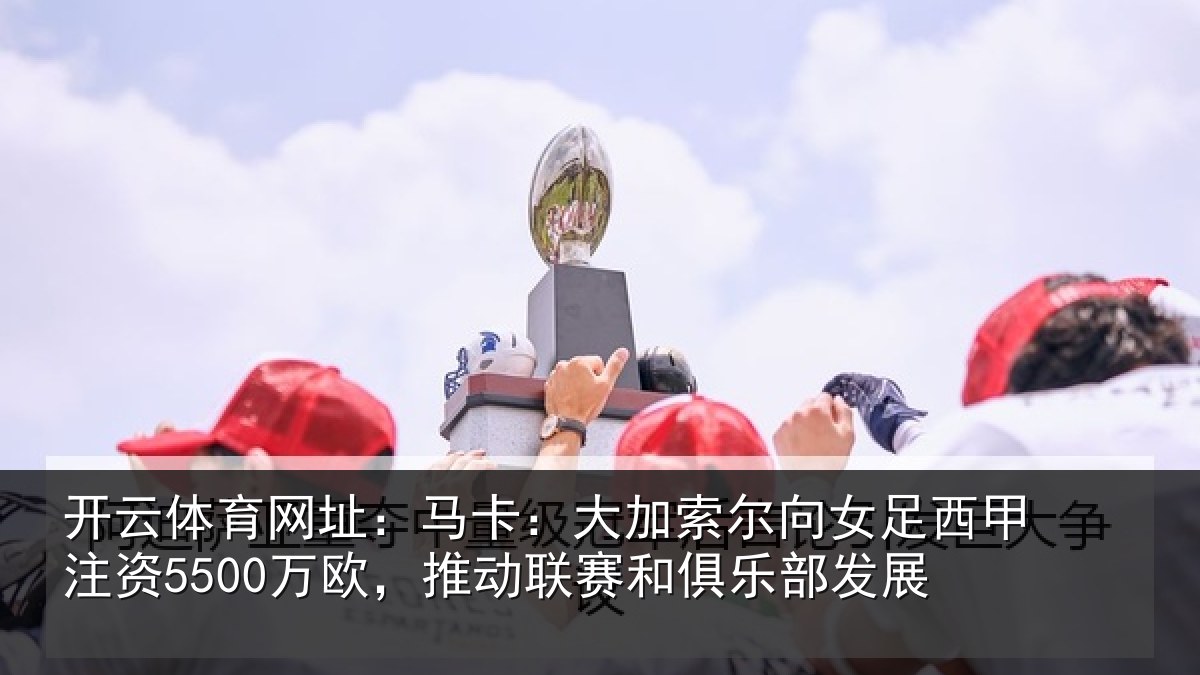 开云体育网址:马卡:大加索尔向女足西甲注资5500万欧,推动相关情况