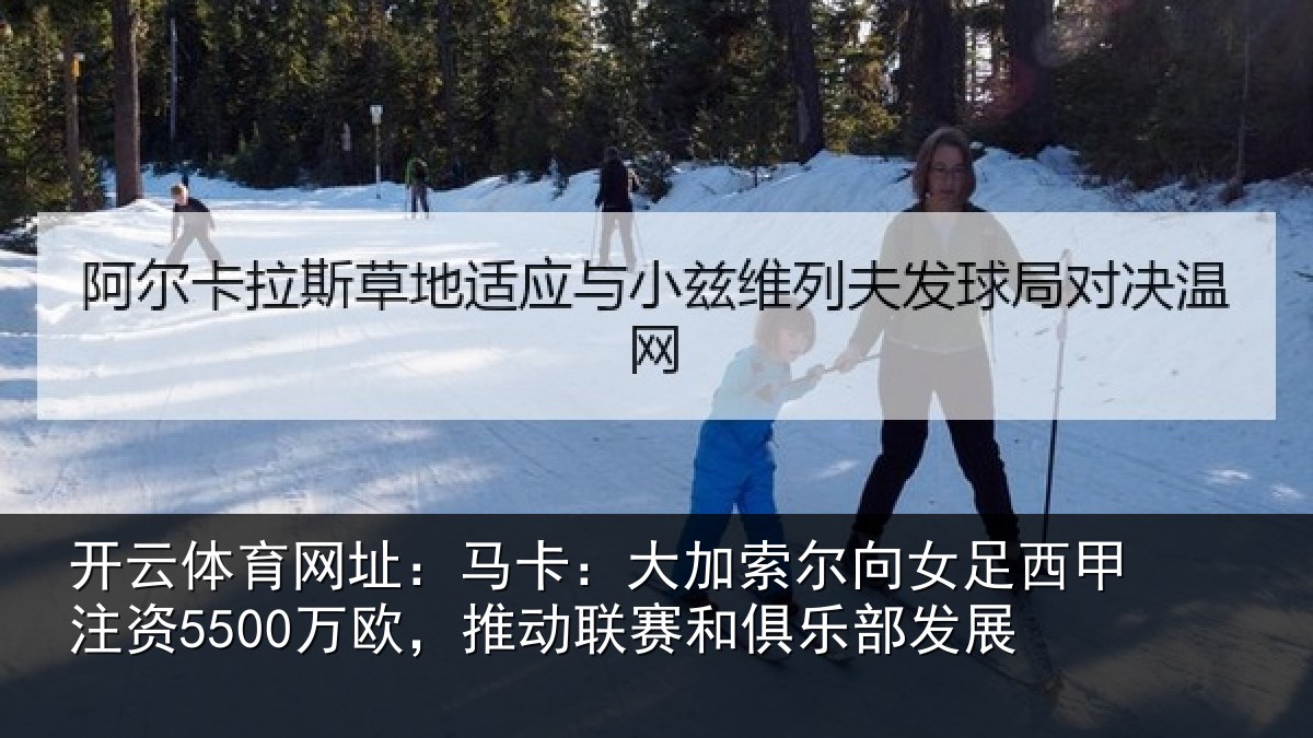 开云体育网址:马卡:大加索尔向女足西甲注资5500万欧,推动联赛和俱乐部发展