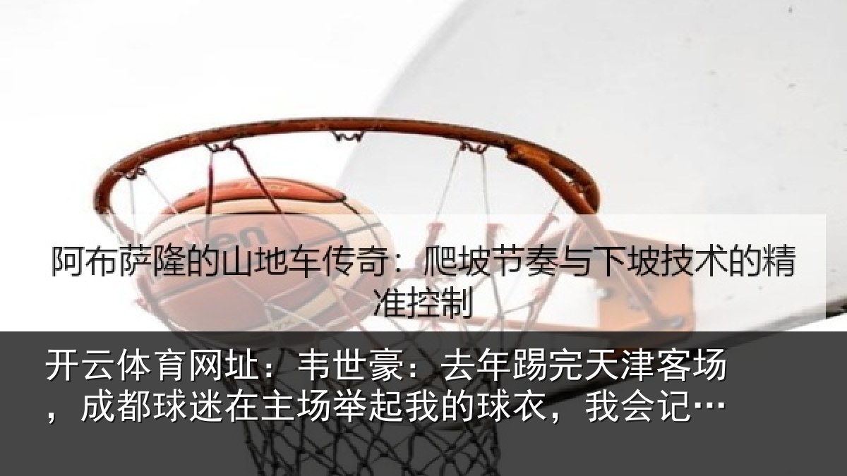 开云体育网址:韦世豪:去年踢完天津客场,成都球迷在主场举起我的球衣,我会记一辈子