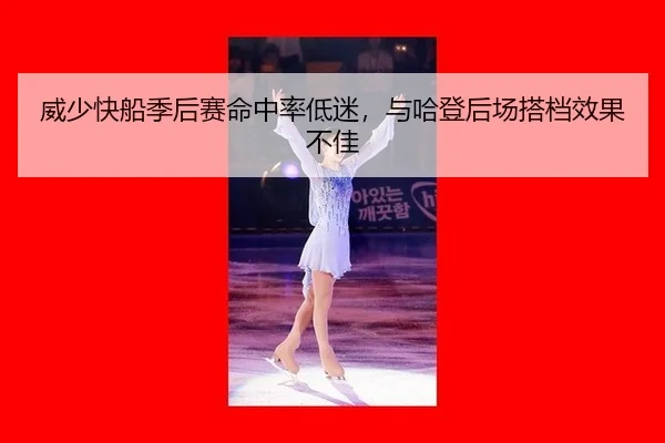 威少快船季后赛命中率低迷，与哈登后场搭档效果不佳