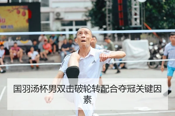 国羽汤杯男双击破轮转配合夺冠关键因素