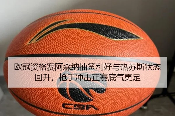 欧冠资格赛阿森纳抽签利好与热苏斯状态回升，枪手冲击正赛底气更足