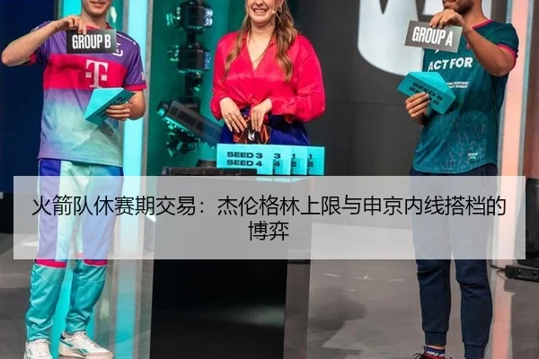 火箭队休赛期交易：杰伦格林上限与申京内线搭档的博弈