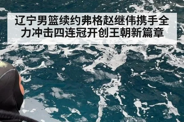 辽宁男篮续约弗格赵继伟携手全力冲击四连冠开创王朝新篇章
