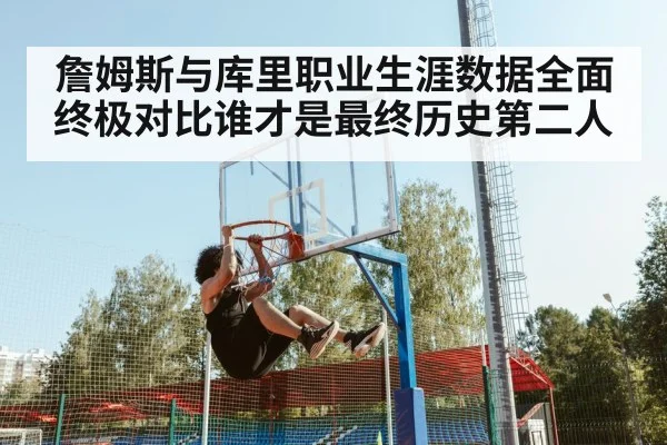 詹姆斯与库里职业生涯数据全面终极对比谁才是最终历史第二人