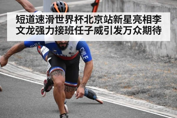 短道速滑世界杯北京站新星亮相李文龙强力接班任子威引发万众期待