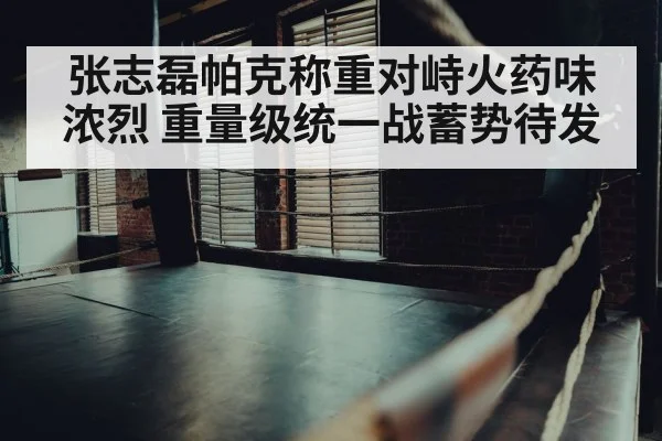 张志磊帕克称重对峙火药味浓烈 重量级统一战蓄势待发