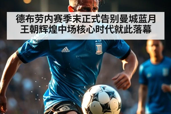 德布劳内赛季末正式告别曼城蓝月王朝辉煌中场核心时代就此落幕